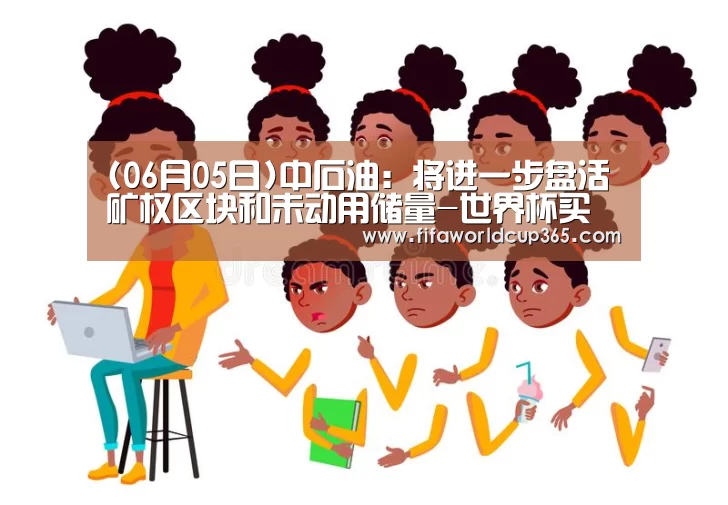 (06月05日)中石油:将进一步盘活矿权区块和未动用储量-世界杯买球app(图1) 世界杯买球