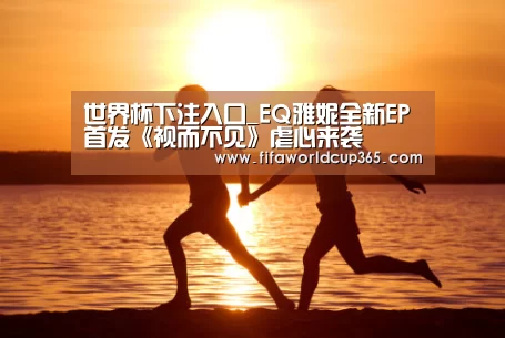 世界杯下注入口_EQ雅妮全新EP首发《视而不见》虐心来袭(图4) 世界杯买球