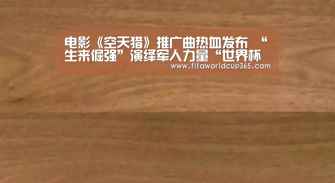 电影《空天猎》推广曲热血发布 “生来倔强”演绎军人力量“世界杯买球官网”(图2) 世界杯下注入口