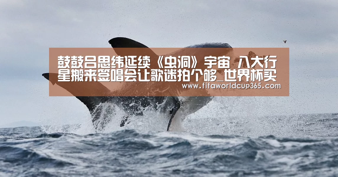 鼓鼓吕思纬延续《虫洞》宇宙 八大行星搬来签唱会让歌迷拍个够_世界杯买球官网(图2) 世界杯买球官网