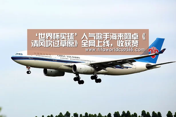 ‘世界杯买球’人气歌手海来阿卓《清风吹过草原》全网上线,收获赞美(图3) 世界杯下注入口