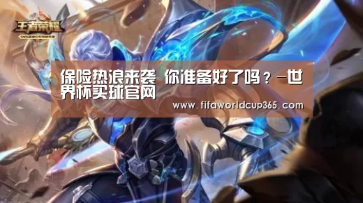 保险热浪来袭 你准备好了吗?-世界杯买球官网(图1) 世界杯买球官网