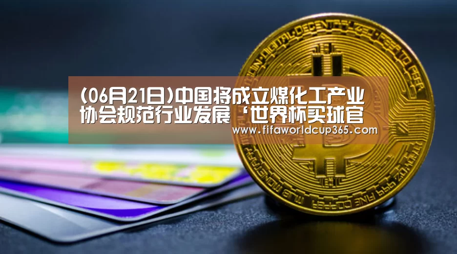 (06月21日)中国将成立煤化工产业协会规范行业发展‘世界杯买球官网’(图3) 世界杯下注入口