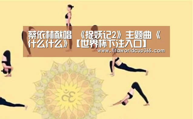蔡依林献唱 《捉妖记2》主题曲《什么什么》【世界杯下注入口】(图2) 世界杯买球官网